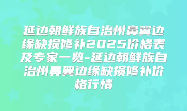 延边朝鲜族自治州鼻翼边缘缺损修补2025价格表及专家一览-延边朝鲜族自治州鼻翼边缘缺损修补价格行情
