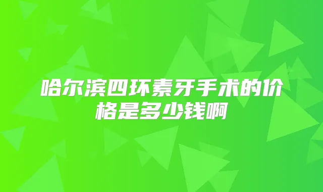 哈尔滨四环素牙手术的价格是多少钱啊
