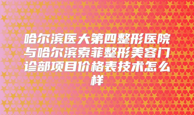 哈尔滨医大第四整形医院与哈尔滨索菲整形美容门诊部项目价格表技术怎么样