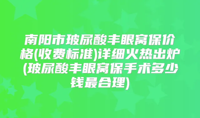 南阳市玻尿酸丰眼窝保价格(收费标准)详细火热出炉(玻尿酸丰眼窝保手术多少钱合理)
