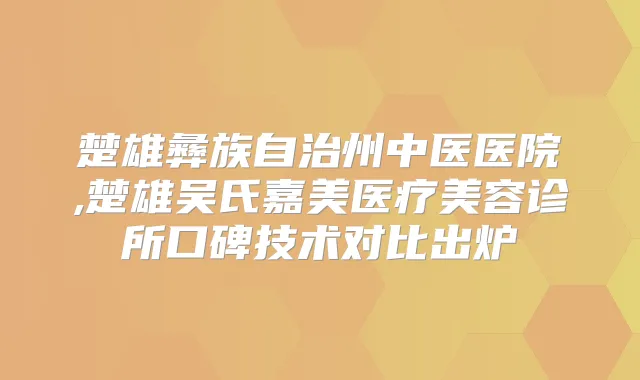 楚雄彝族自治州中医医院,楚雄吴氏嘉美医疗美容诊所口碑技术对比出炉