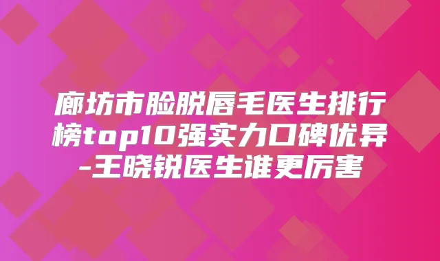 廊坊市脸脱唇毛医生排行榜top10强实力口碑优异-王晓锐医生谁更厉害