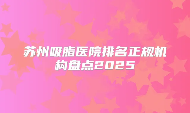 苏州吸脂医院排名正规机构盘点2025