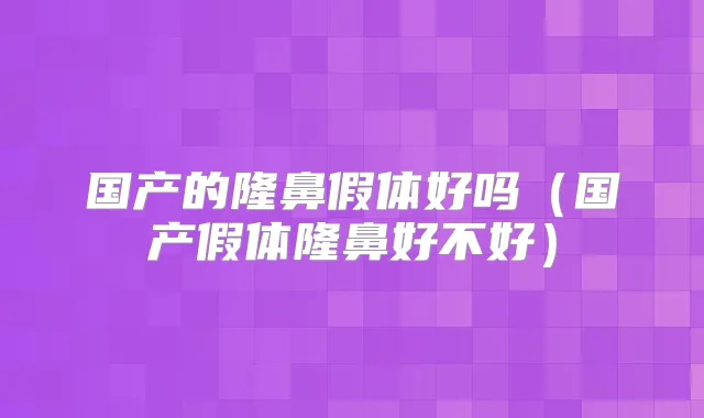 国产的隆鼻假体好吗(国产假体隆鼻好不好)