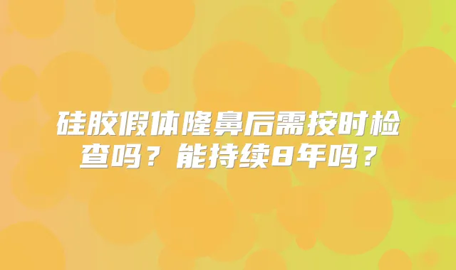 硅胶假体隆鼻后需按时检查吗?能持续8年吗?