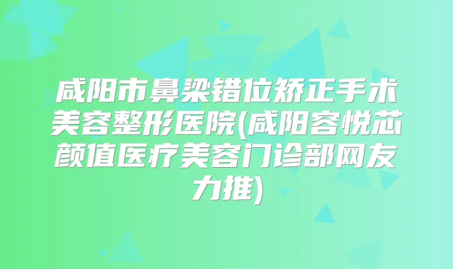 咸阳市鼻梁错位矫正手术美容整形医院(咸阳容悦芯颜值医疗美容门诊部网友力推)