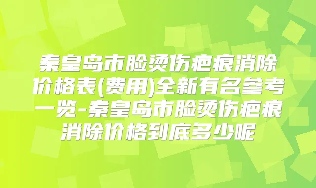 秦皇岛市脸烫伤疤痕消除价格表(费用)全新有名参考一览-秦皇岛市脸烫伤疤痕消除价格到底多少呢