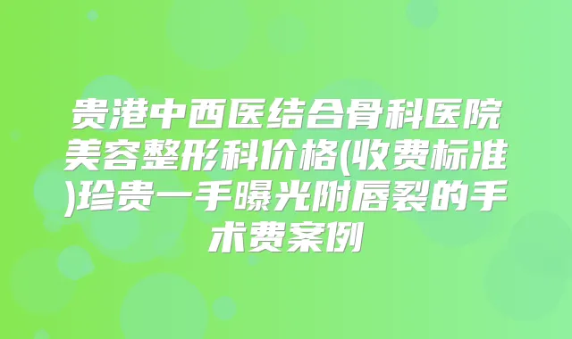 贵港中西医结合骨科医院美容整形科价格(收费标准)珍贵一手曝光附唇裂的手术费案例