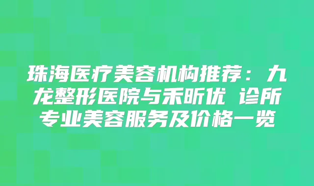 珠海医疗美容机构推荐:九龙整形医院与禾昕优媞诊所专业美容服务及价格一览