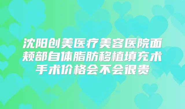 沈阳创美医疗美容医院面颊部自体脂肪移植填充术手术价格会不会很贵
