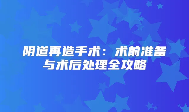 阴道再造手术：术前准备与术后处理全攻略