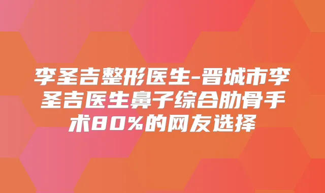 李圣吉整形医生-晋城市李圣吉医生鼻子综合肋骨手术80%的网友选择