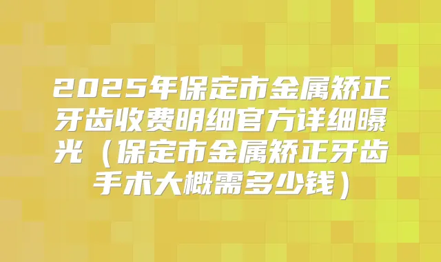 2025年保定市金属矫正牙齿收费明细官方详细曝光（保定市金属矫正牙齿手术大概需多少钱）