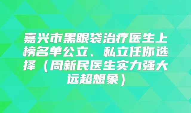 嘉兴市黑眼袋医生上榜名单公立、私立任你选择（周新民医生实力强大远超想象）
