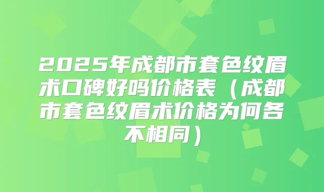2025年成都市套色纹眉术口碑好吗价格表（成都市套色纹眉术价格为何各不相同）
