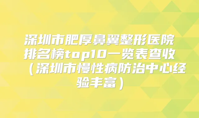 深圳市肥厚鼻翼整形医院排名榜top10一览表查收（深圳市慢性病防治中心经验丰富）