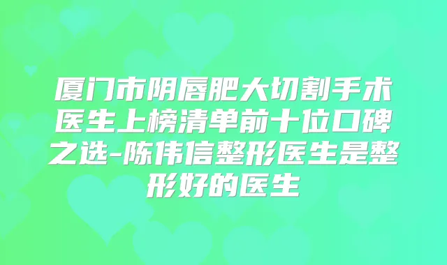 厦门市阴唇肥大切割手术医生上榜清单前十位口碑之选-陈伟信整形医生是整形好的医生