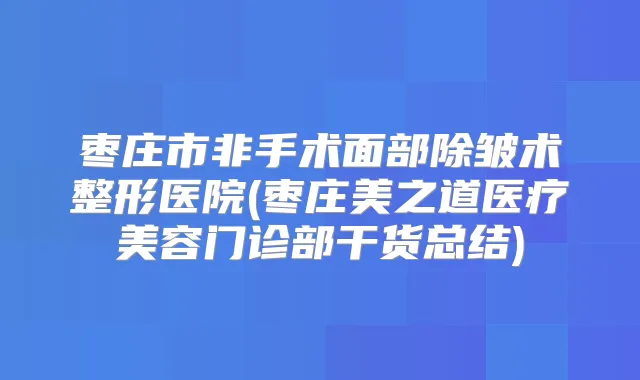 枣庄市非手术面部除皱术整形医院(枣庄美之道医疗美容门诊部干货总结)