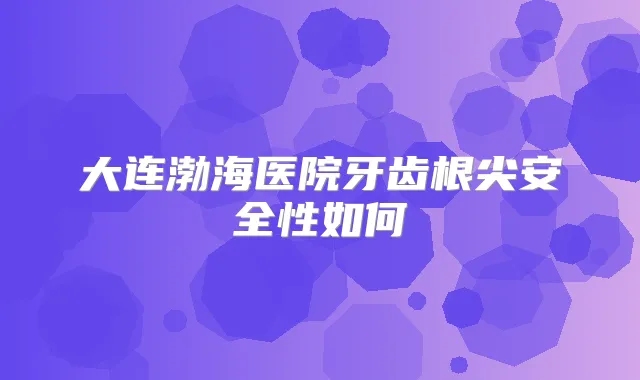 大连渤海医院牙齿根尖安全性如何