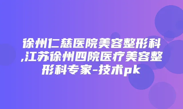 徐州仁慈医院美容整形科,江苏徐州四院医疗美容整形科专家-技术pk