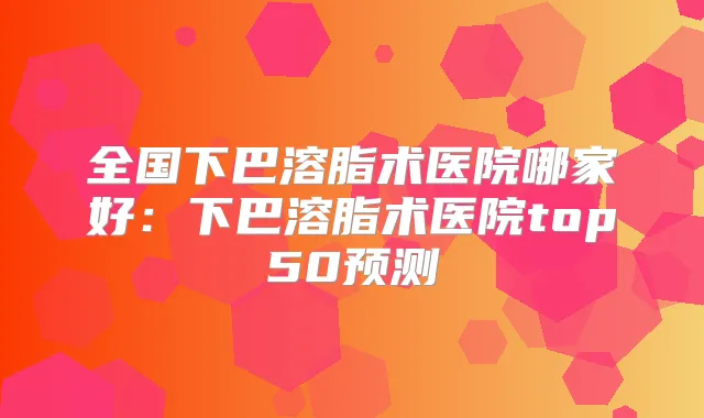 全国下巴溶脂术医院哪家好：下巴溶脂术医院top50预测