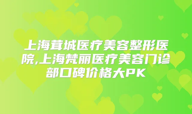 上海茸城医疗美容整形医院,上海梵丽医疗美容门诊部口碑价格大PK