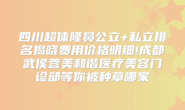 title="四川超体隆鼻公立+私立排名揭晓费用价格明细!成都武侯蓉美和谐医疗美容门诊部等你被种草哪家"