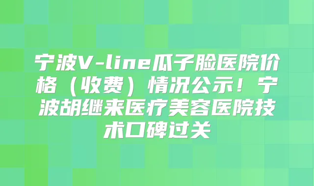 宁波V-line瓜子脸医院价格（收费）情况公示！宁波胡继来医疗美容医院技术口碑过关