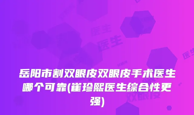岳阳市割双眼皮双眼皮手术医生哪个可靠(崔珍熙医生综合性更强)