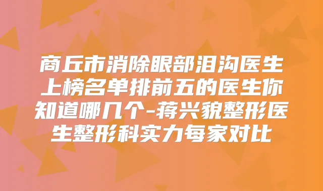 商丘市消除眼部泪沟医生上榜名单排前五的医生你知道哪几个-蒋兴貌整形医生整形科实力每家对比