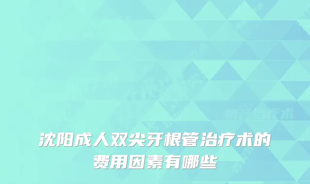 沈阳成人双尖牙根管术的费用因素有哪些