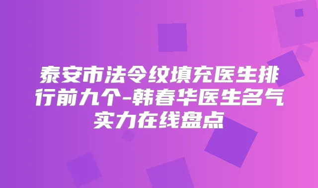 泰安市法令纹填充医生排行前九个-韩春华医生名气实力在线盘点
