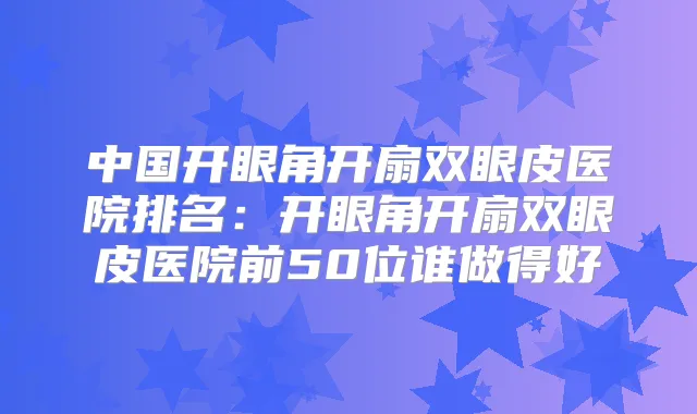 中国开眼角开扇双眼皮医院排名：开眼角开扇双眼皮医院前50位谁做得好
