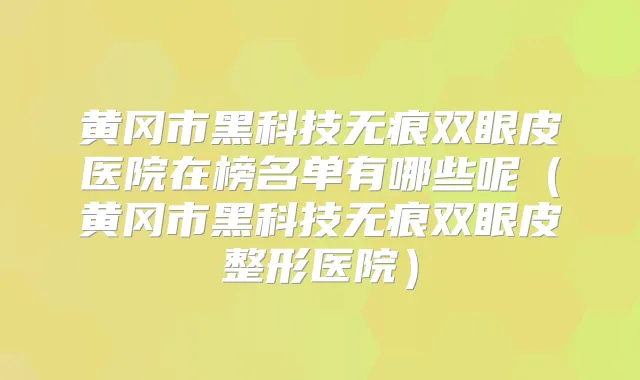 黄冈市黑科技无痕双眼皮医院在榜名单有哪些呢（黄冈市黑科技无痕双眼皮整形医院）