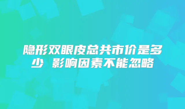 隐形双眼皮总共市价是多少 影响因素不能忽略