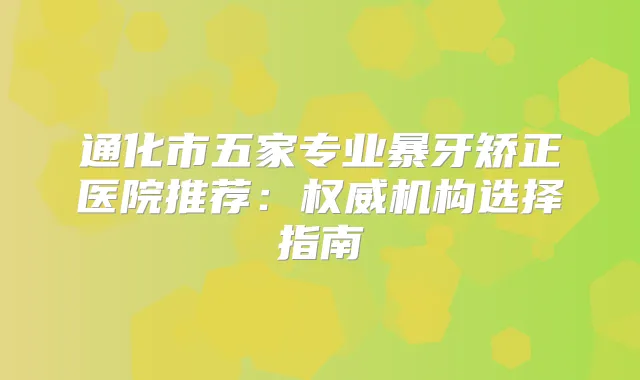 通化市五家专业暴牙矫正医院推荐：机构选择指南