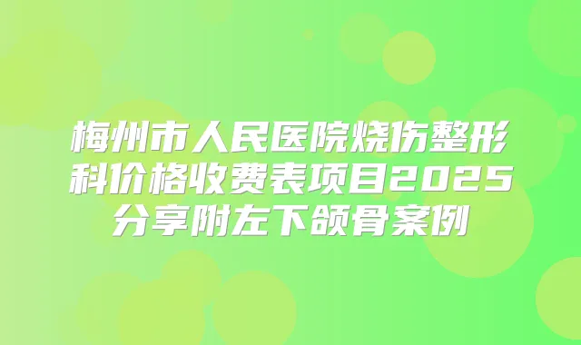 梅州市人民医院烧伤整形科价格收费表项目2025分享附左下颌骨案例