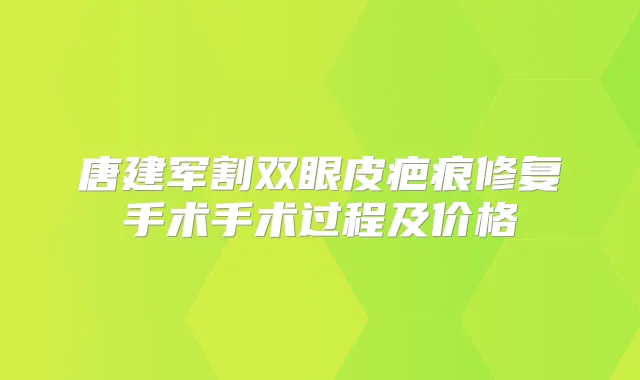 唐建军割双眼皮疤痕修复手术手术过程及价格