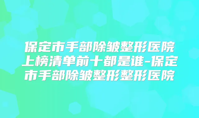 保定市手部除皱整形医院上榜清单前十都是谁-保定市手部除皱整形整形医院