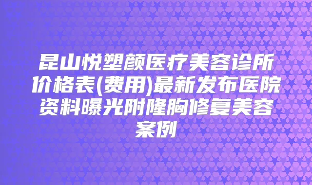 昆山悦塑颜医疗美容诊所价格表(费用)新发布医院资料曝光附隆胸修复美容案例