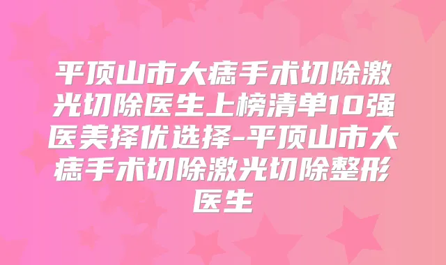 平顶山市大痣手术切除激光切除医生上榜清单10强医美择优选择-平顶山市大痣手术切除激光切除整形医生