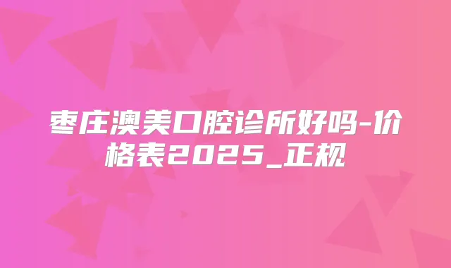 枣庄澳美口腔诊所好吗-价格表2025_正规
