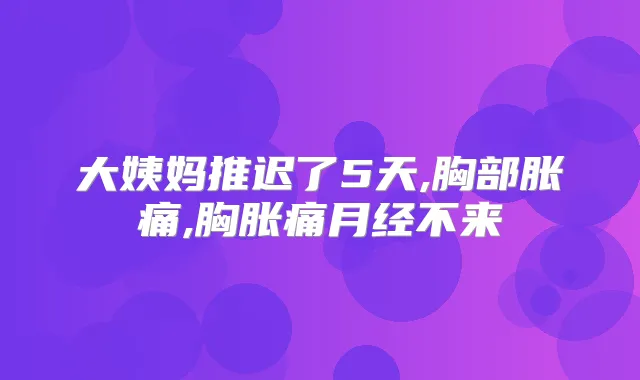 大姨妈推迟了5天,胸部胀痛,胸胀痛月经不来