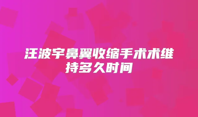 汪波宇鼻翼收缩手术术维持多久时间