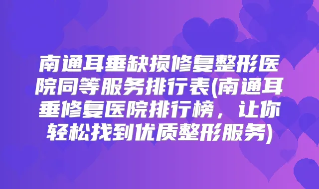 南通耳垂缺损修复整形医院同等服务排行表(南通耳垂修复医院排行榜，让你轻松找到优质整形服务)