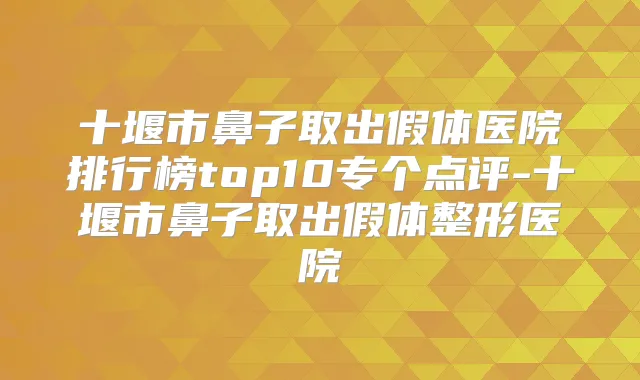 十堰市鼻子取出假体医院排行榜top10专个点评-十堰市鼻子取出假体整形医院