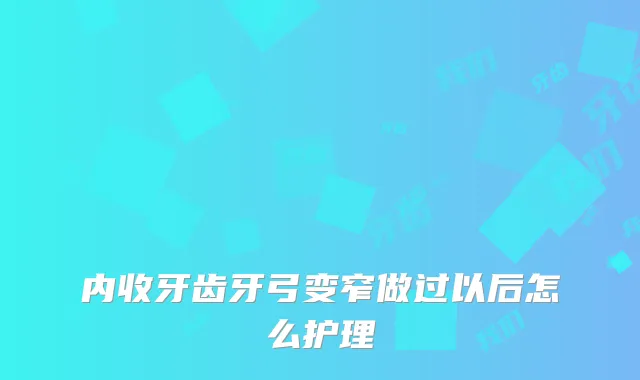 内收牙齿牙弓变窄做过以后怎么护理