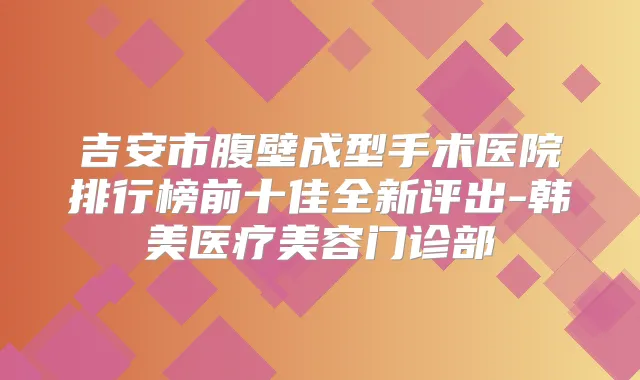 吉安市腹壁成型手术医院排行榜前十佳全新评出-韩美医疗美容门诊部