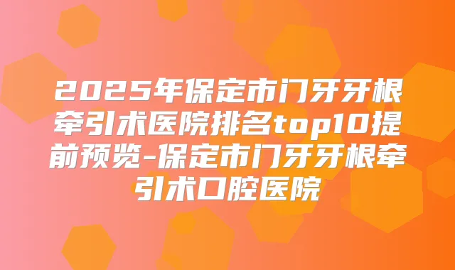 2025年保定市门牙牙根牵引术医院排名top10提前预览-保定市门牙牙根牵引术口腔医院