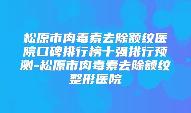 松原市去除额纹医院口碑排行榜十强排行预测-松原市去除额纹整形医院